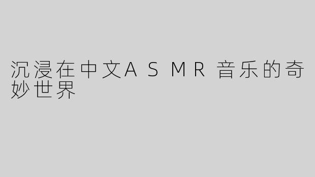沉浸在中文ASMR音乐的奇妙世界