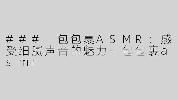 ### 包包裹ASMR：感受细腻声音的魅力-包包裹asmr