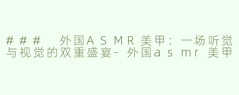 ### 外国ASMR美甲：一场听觉与视觉的双重盛宴-外国asmr美甲