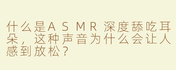 什么是ASMR深度舔吃耳朵，这种声音为什么会让人感到放松？