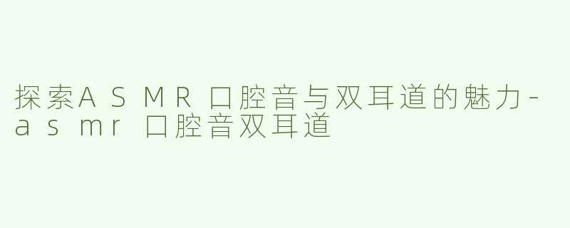 探索ASMR口腔音与双耳道的魅力