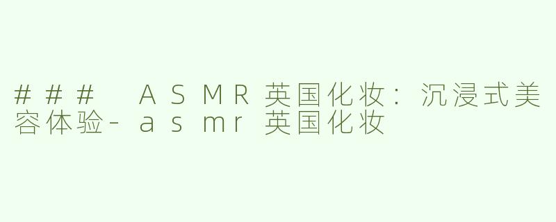 ### ASMR英国化妆：沉浸式美容体验-asmr英国化妆