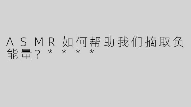 ASMR如何帮助我们摘取负能量？****