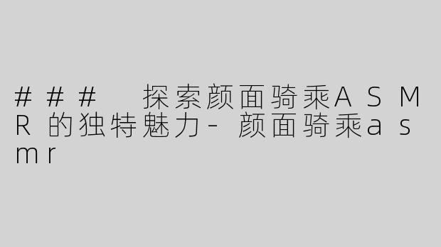 ### 探索颜面骑乘ASMR的独特魅力-颜面骑乘asmr