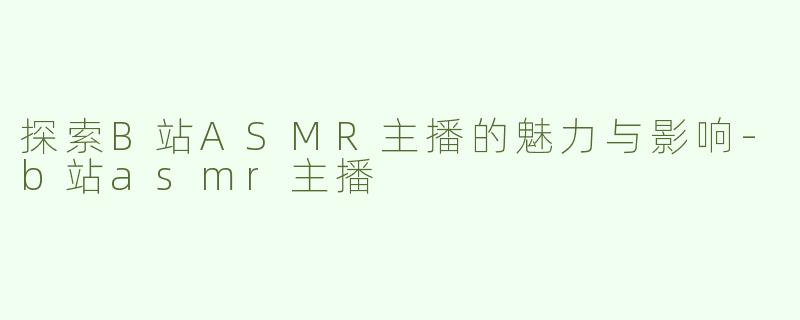 探索B站ASMR主播的魅力与影响-b站asmr主播