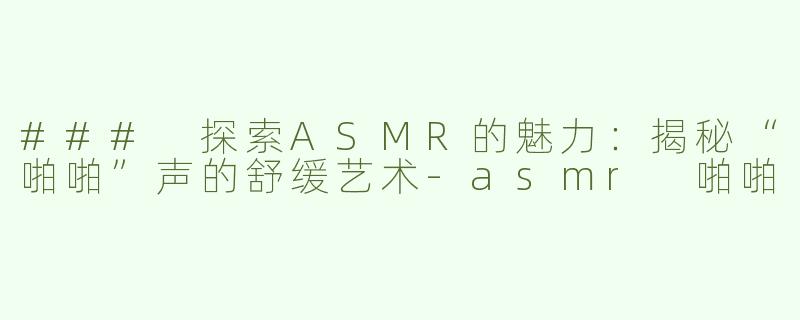 ### 探索ASMR的魅力：揭秘“啪啪”声的舒缓艺术