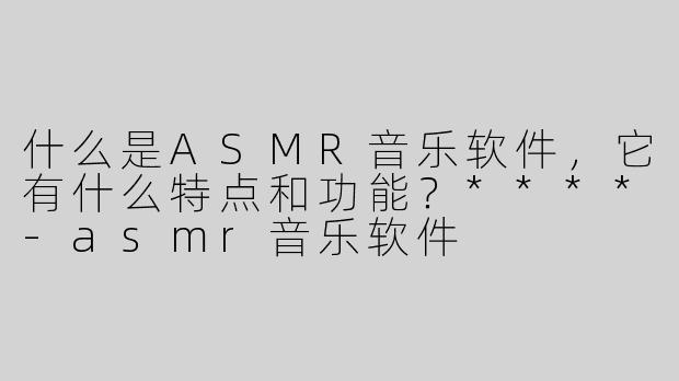 什么是ASMR音乐软件，它有什么特点和功能？****