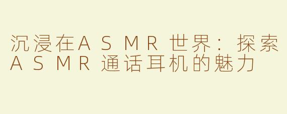 沉浸在ASMR世界：探索ASMR通话耳机的魅力