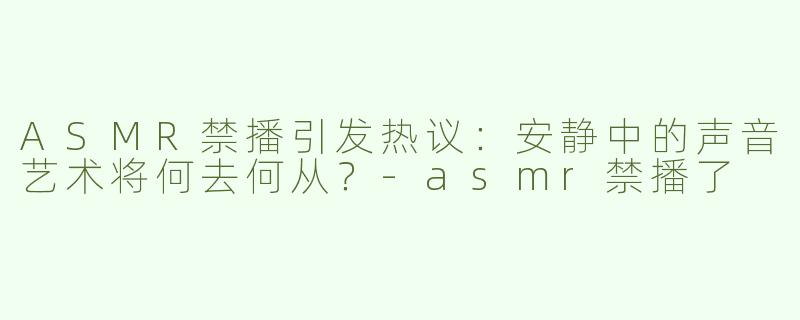 ASMR禁播引发热议：安静中的声音艺术将何去何从？