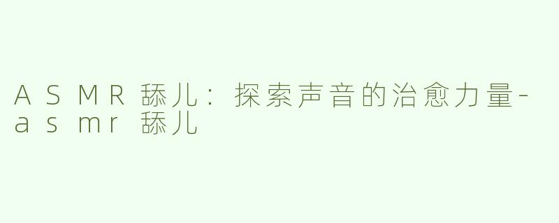 ASMR舔儿：探索声音的治愈力量-asmr舔儿