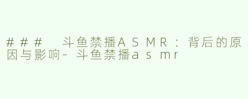 ### 斗鱼禁播ASMR：背后的原因与影响
