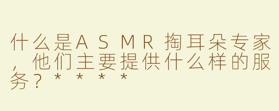 什么是ASMR掏耳朵专家，他们主要提供什么样的服务？****