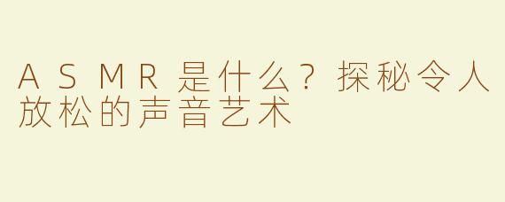 ASMR是什么？探秘令人放松的声音艺术