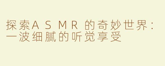 探索ASMR的奇妙世界：一波细腻的听觉享受