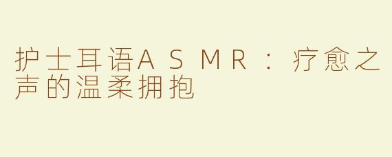 护士耳语ASMR：疗愈之声的温柔拥抱
