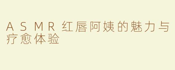 ASMR红唇阿姨的魅力与疗愈体验