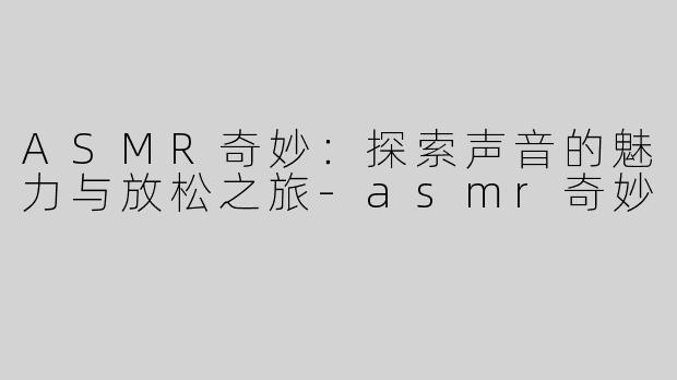 ASMR奇妙：探索声音的魅力与放松之旅-asmr奇妙
