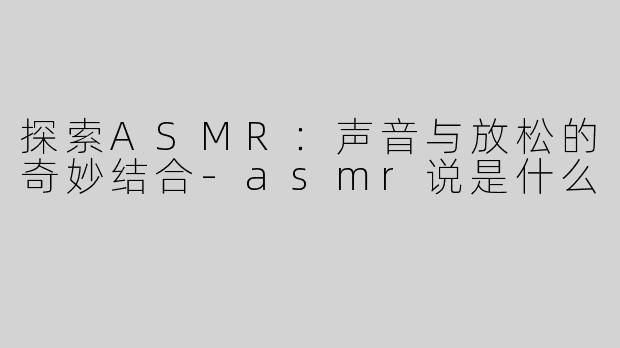 探索ASMR：声音与放松的奇妙结合-asmr说是什么