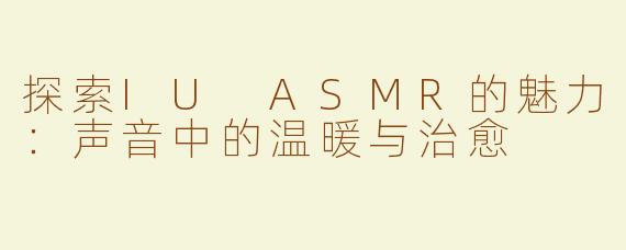 探索IU ASMR的魅力：声音中的温暖与治愈