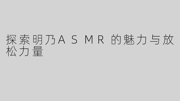 探索明乃ASMR的魅力与放松力量