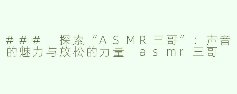 ### 探索“ASMR三哥”：声音的魅力与放松的力量