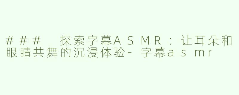 ### 探索字幕ASMR：让耳朵和眼睛共舞的沉浸体验