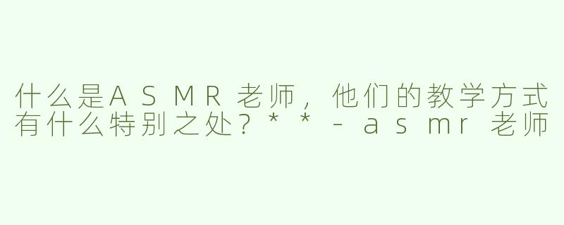 什么是ASMR老师，他们的教学方式有什么特别之处？**