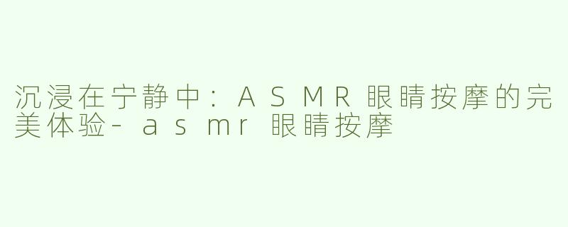 沉浸在宁静中：ASMR眼睛按摩的完美体验-asmr眼睛按摩