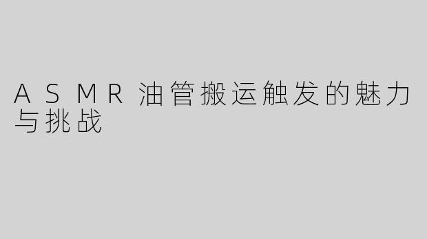 ASMR油管搬运触发的魅力与挑战