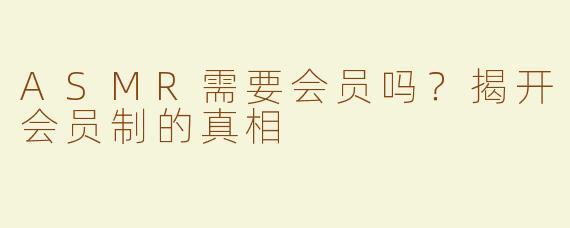 ASMR需要会员吗？揭开会员制的真相