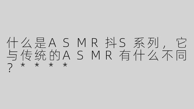 什么是ASMR抖S系列，它与传统的ASMR有什么不同？****