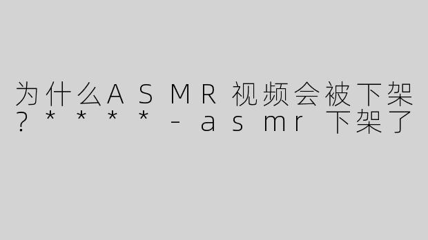 为什么ASMR视频会被下架？****