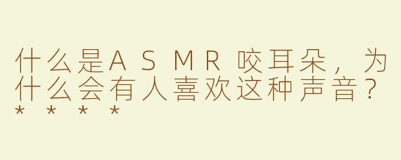 什么是ASMR咬耳朵，为什么会有人喜欢这种声音？****