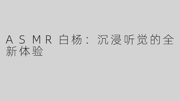 ASMR白杨：沉浸听觉的全新体验