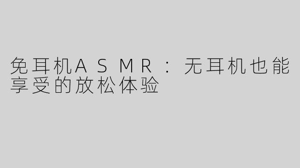免耳机ASMR：无耳机也能享受的放松体验