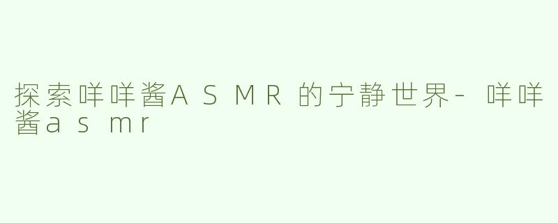 探索咩咩酱ASMR的宁静世界-咩咩酱asmr