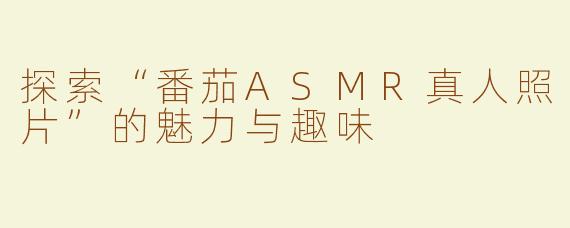 探索“番茄ASMR真人照片”的魅力与趣味