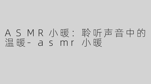 ASMR小暖：聆听声音中的温暖-asmr小暖