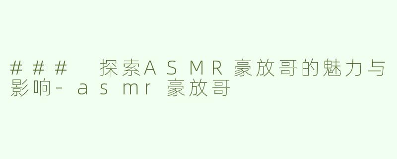 ### 探索ASMR豪放哥的魅力与影响-asmr豪放哥