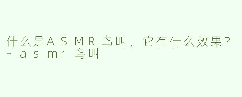 什么是ASMR鸟叫，它有什么效果？-asmr鸟叫