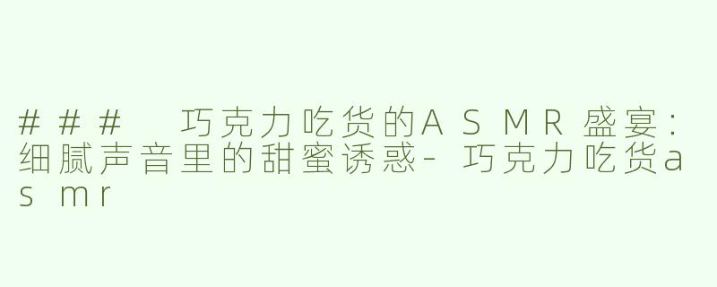 ### 巧克力吃货的ASMR盛宴：细腻声音里的甜蜜诱惑-巧克力吃货asmr