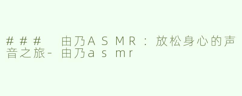 ### 由乃ASMR：放松身心的声音之旅-由乃asmr