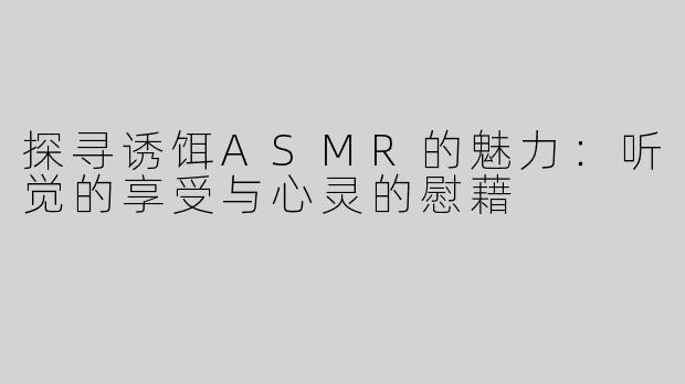 探寻诱饵ASMR的魅力：听觉的享受与心灵的慰藉