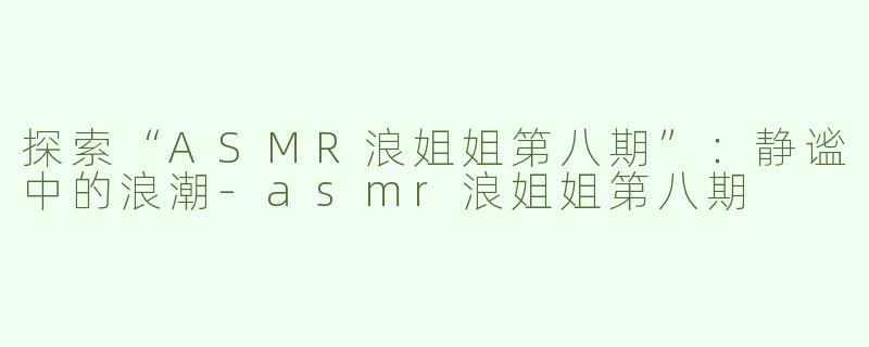 探索“ASMR浪姐姐第八期”：静谧中的浪潮