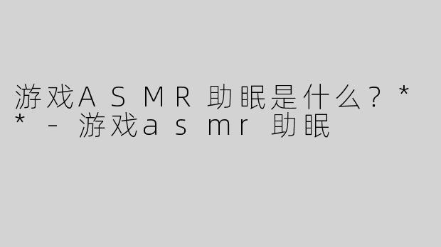 游戏ASMR助眠是什么？**