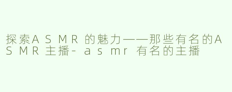 探索ASMR的魅力——那些有名的ASMR主播
