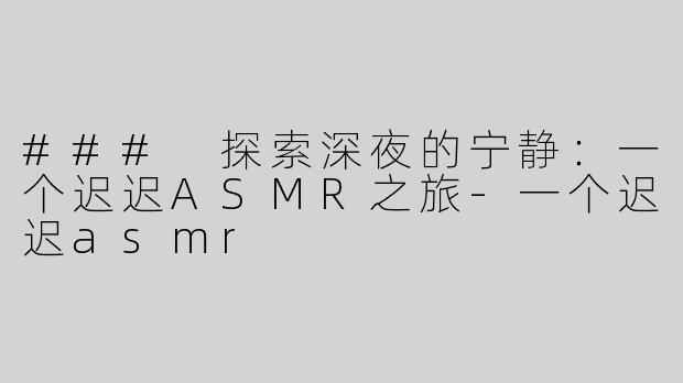 ### 探索深夜的宁静：一个迟迟ASMR之旅