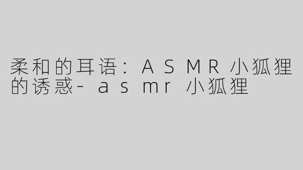 柔和的耳语：ASMR小狐狸的诱惑-asmr小狐狸