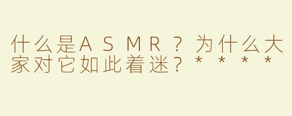 什么是ASMR？为什么大家对它如此着迷？****