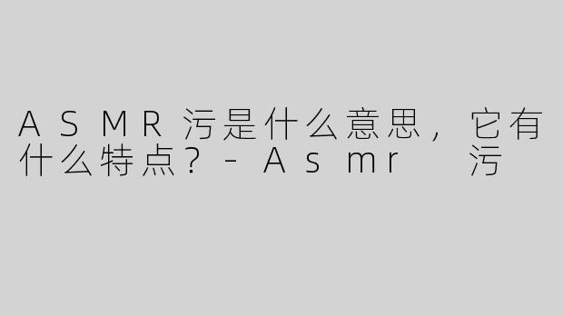 ASMR污是什么意思，它有什么特点？